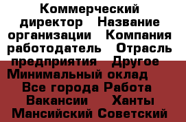 Коммерческий директор › Название организации ­ Компания-работодатель › Отрасль предприятия ­ Другое › Минимальный оклад ­ 1 - Все города Работа » Вакансии   . Ханты-Мансийский,Советский г.